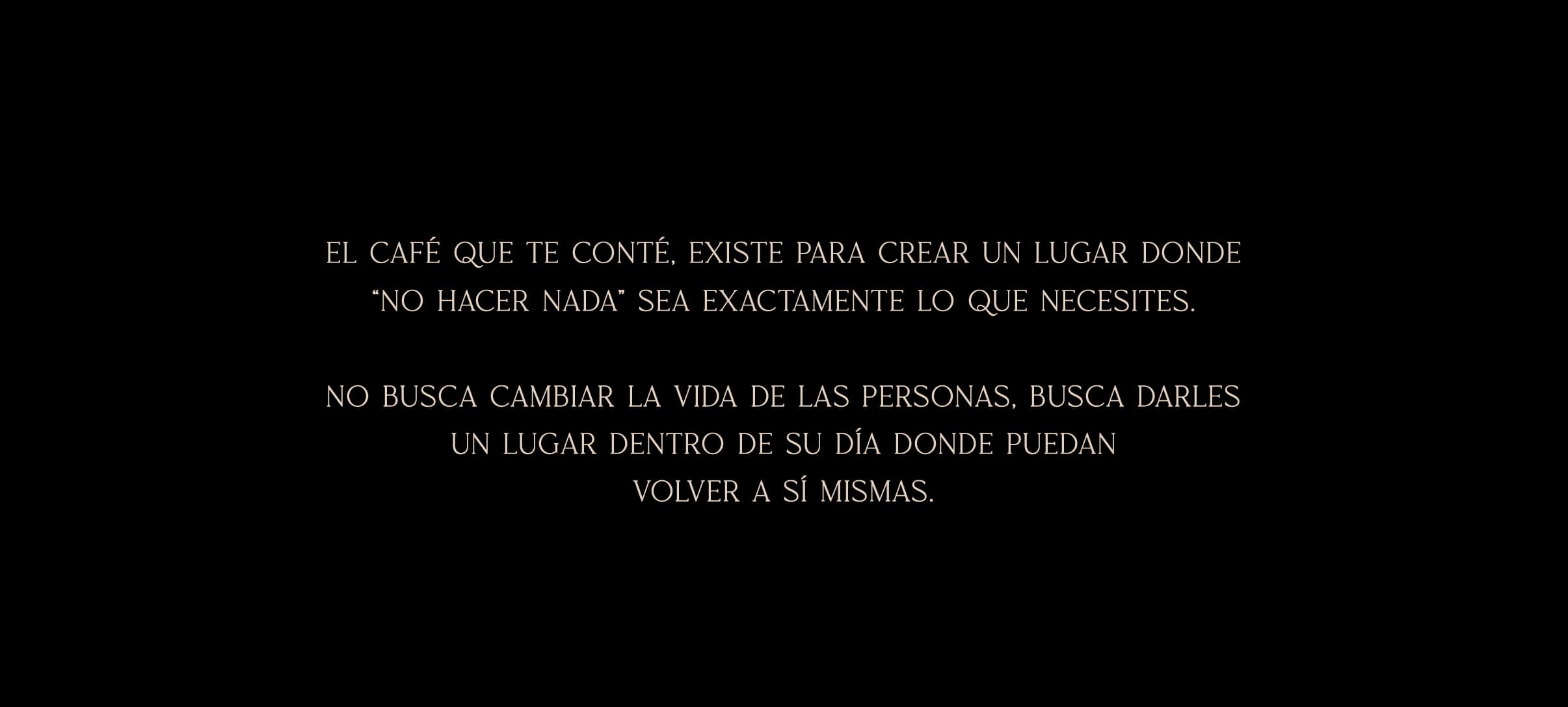El Café Que Te Conté existe para crear un lugar donde no hacer nada sea exactamente lo que necesites. No busca cambiar la vida de las personas, busca darles un lugar dentro de su día donde puedan volver a sí mismas.